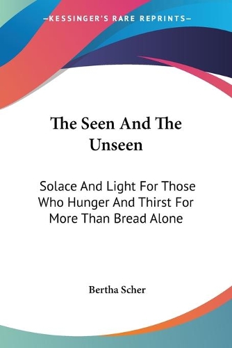 The Seen And The Unseen: Solace And Light For Those Who Hunger And Thirst For More Than Bread Alone