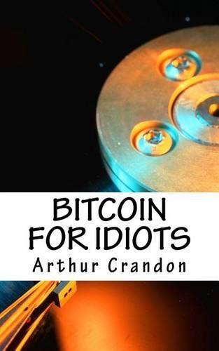 Bitcoin for Idiots: All You Need to Know - And Stuff You Probably Don't.(English)
