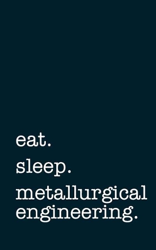 Eat. Sleep. Metallurgical Engineering. - Lined Notebook: Writing Journal