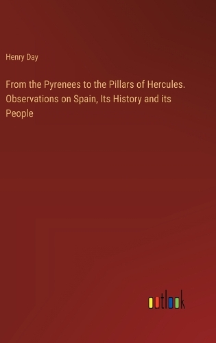 From the Pyrenees to the Pillars of Hercules. Observations on Spain, Its History and its People