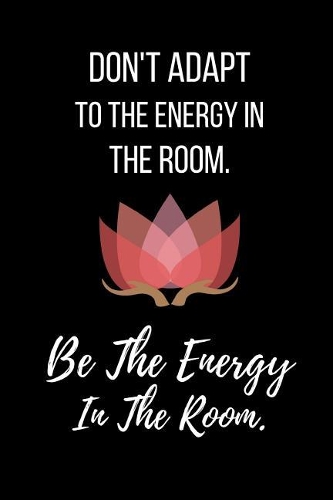 Don't Adapt To The Energy In The Room. Be The Energy In The Room.