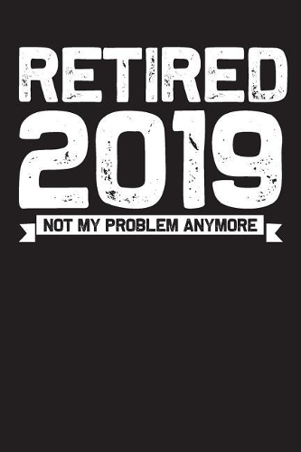 Retired 2019 Not My Problem Anymore: Blank Lined Journal for Your Retired Friend. 6x9 Inches, 100 Pages.