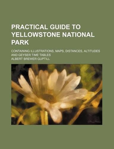 Practical Guide to Yellowstone National Park; Containing Illustrations, Maps, Distances, Altitudes and Geyser Time Tables: (English)