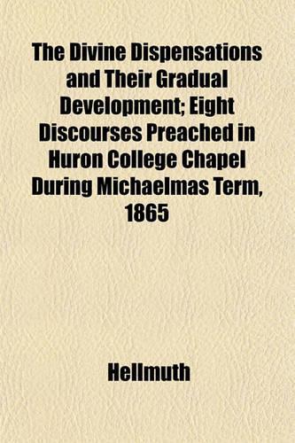 The Divine Dispensations and Their Gradual Development; Eight Discourses Preached in Huron College Chapel During Michaelmas Term, 1865