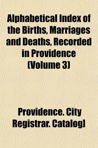 Alphabetical Index of the Births, Marriages and Deaths, Recorded in Providence (Volume 3)