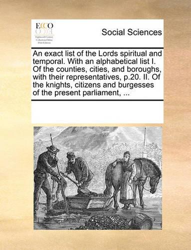 An exact list of the Lords spiritual and temporal. With an alphabetical list I. Of the counties, cities, and boroughs, with their representatives, p.20. II. Of the knights, citizens and burgesses of the present parliament, ...