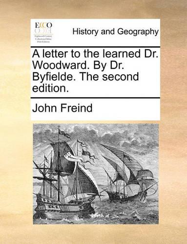 A Letter to the Learned Dr. Woodward. by Dr. Byfielde. the Second Edition.: (English)