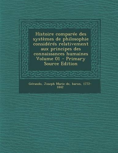 Histoire Comparee Des Systemes de Philosophie Consideres Relativement Aux Principes Des Connaissances Humaines Volume 01: (French)
