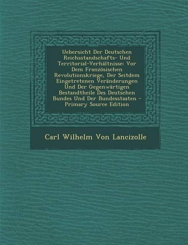 Uebersicht Der Deutschen Reichsstandschafts- Und Territorial-Verhaltnisse: VOR Dem Franzosischen Revolutionskriege, Der Seitdem Eingetretenen Veranderungen Und Der Gegenwartigen Bestandtheile Des Deutschen Bundes Und Der Bu(German)