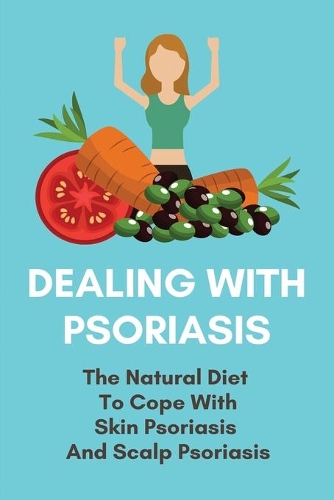 Dealing With Psoriasis: The Natural Diet To Cope With Skin Psoriasis And Scalp Psoriasis: How To Cure Scalp Psoriasis Naturally