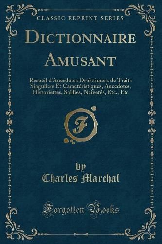 Dictionnaire Amusant: Recueil d'Anecdotes Drolatiques, de Traits Singuliers Et Caractéristiques, Anecdotes, Historiettes, Saillies, Naivetés, Etc., Etc (Classic Reprint)