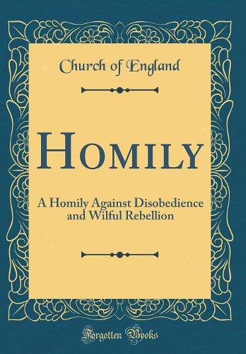 Homily: A Homily Against Disobedience and Wilful Rebellion (Classic Reprint)