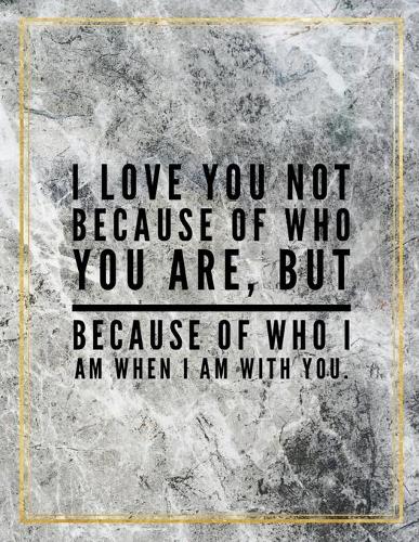 I love you not because of who you are, but because of who I am when I am with you.