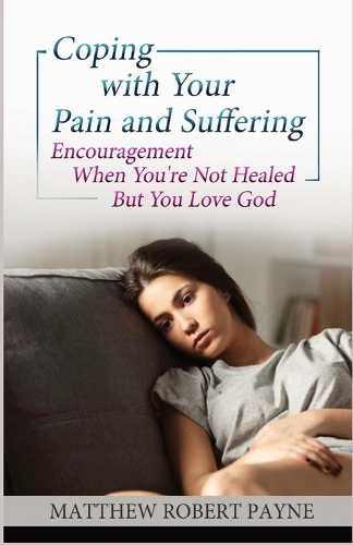 Coping with your Pain and Suffering: Encouragement When You're Not Healed But You Love God