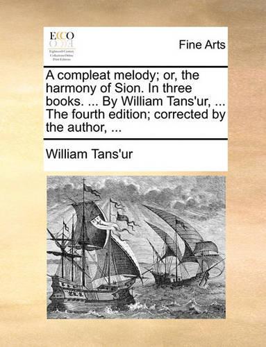 A Compleat Melody; Or, the Harmony of Sion. in Three Books. ... by William Tans'ur, ... the Fourth Edition; Corrected by the Author, ...