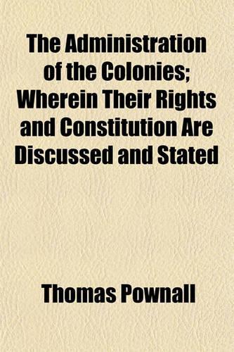 The Administration of the Colonies; Wherein Their Rights and Constitution Are Discussed and Stated: (English)