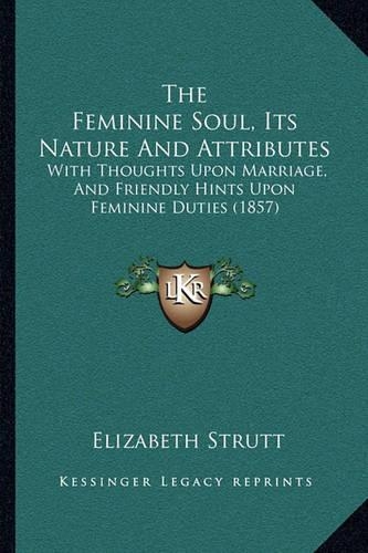 The Feminine Soul, Its Nature And Attributes: With Thoughts Upon Marriage, And Friendly Hints Upon Feminine Duties (1857)(English)