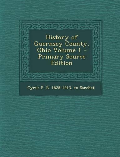History of Guernsey County, Ohio Volume 1 - Primary Source Edition