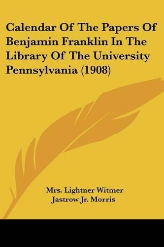 Calendar Of The Papers Of Benjamin Franklin In The Library Of The University Pennsylvania (1908): (English)