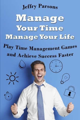 Manage Your Time Manage Your Life: Play Time Management Games and Achieve Success Faster