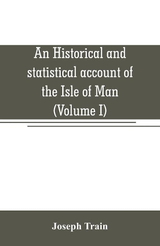 An historical and statistical account of the Isle of Man, from the earliest times to the present date; with a view of its ancient laws, peculiar customs, and popular superstitions (Volume I)
