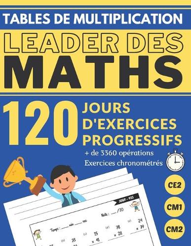 Tables de Multiplication Ce2 Cm1 Cm2 120 Jours d'Exercices Progressifs Leader Des Maths: Cahier d'apprentissage des TABLES DE MULTIPLICATION 3360 Opérations Mathématiques Chronométrées pr s'entrainer, avec corrigé en GRAND FORMAT (aide a