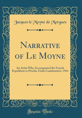 Narrative of Le Moyne: An Artist Who Accompanied the French Expedition to Florida, Under Laudonnière, 1564 (Classic Reprint)