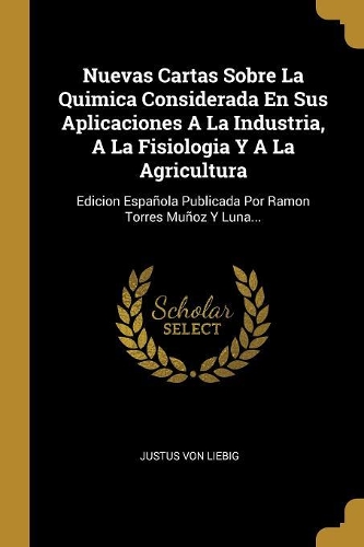 Nuevas Cartas Sobre La Quimica Considerada En Sus Aplicaciones A La Industria, A La Fisiologia Y A La Agricultura