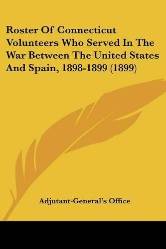 Roster Of Connecticut Volunteers Who Served In The War Between The United States And Spain, 1898-1899 (1899)