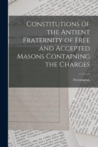 Constitutions of the Antient Fraternity of Free and Accepted Masons Containing the Charges