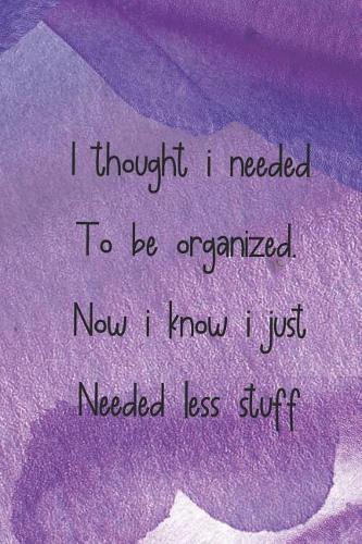 I Thought I Needed to Be Organized. Now I Know I Just Needed Less Stuff: Blank Lined Notebook Journal Diary Composition Notepad 120 Pages 6x9 Paperback ( Decluttering ) Lilac