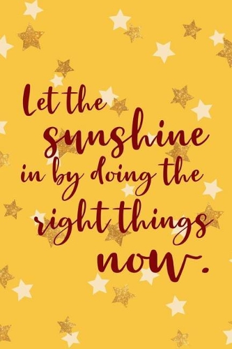 Let The Sunshine In By Doing The Right Things Now
