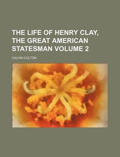 The Life of Henry Clay, the Great American Statesman Volume 2