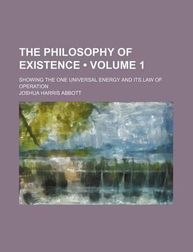 The Philosophy of Existence (Volume 1); Showing the One Universal Energy and Its Law of Operation