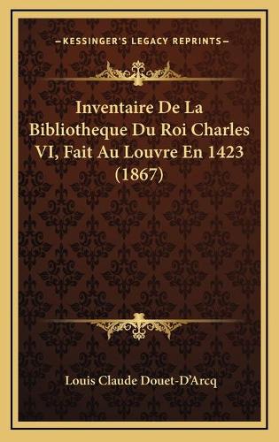 Inventaire De La Bibliotheque Du Roi Charles VI, Fait Au Louvre En 1423 (1867)