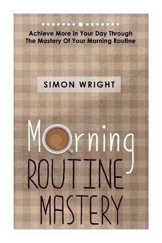 Morning Routine Mastery: Achieve More In Your Day Through The Mastery Of Your Morning Routine(Routine, Mastery, Achieve Goals, Test Prep, CPA Exam)