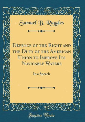 Defence of the Right and the Duty of the American Union to Improve Its Navigable Waters: In a Speech (Classic Reprint)