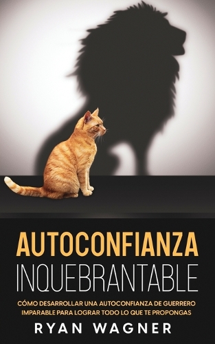 Autoconfianza Inquebrantable: Cómo Desarrollar una Autoconfianza de Guerrero Imparable para Lograr Todo lo que te Propongas