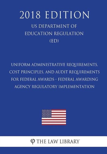 Uniform Administrative Requirements, Cost Principles, and Audit Requirements for Federal Awards - Federal Awarding Agency Regulatory Implementation (US Department of Education Regulation) (ED) (2018 Edition)