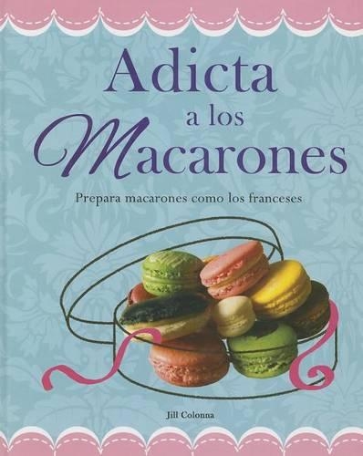 Adicta A los Macarones: Prepara Macarones Como los Franceses(Recetas Esenciales)