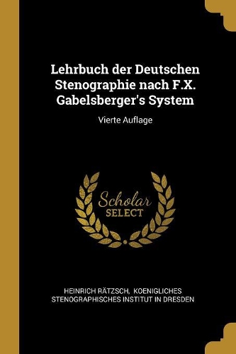 Lehrbuch der Deutschen Stenographie nach F.X. Gabelsberger's System: Vierte Auflage