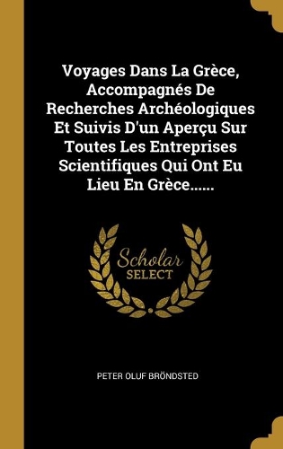 Voyages Dans La Grèce, Accompagnés De Recherches Archéologiques Et Suivis D'un Aperçu Sur Toutes Les Entreprises Scientifiques Qui Ont Eu Lieu En Grèce......