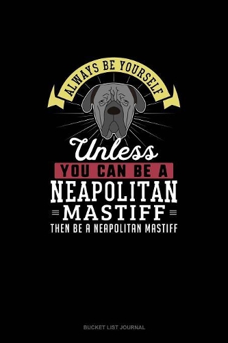 Always Be Yourself Unless You Can Be A Neapolitan Mastiff Then Be A Neapolitan Mastiff: (Bucket List Journal)