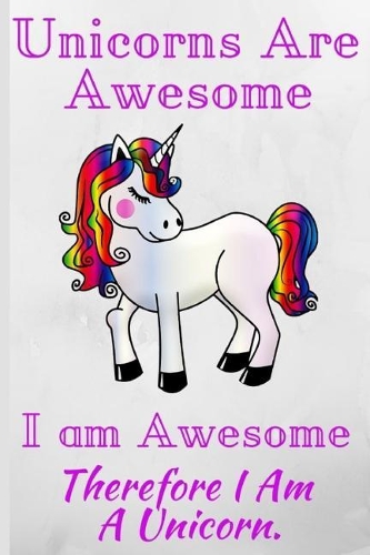 Unicorns Are Awesome, I Am Awesome, Therefore I Am a Unicorn: Inspirational Journal & Doodle Diary: 120 Pages of Lined Paper for Writing (Unicorn Notebooks)