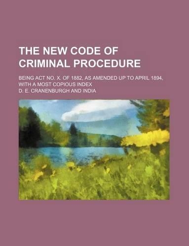 The New Code of Criminal Procedure; Being ACT No. X. of 1882, as Amended Up to April 1894, with a Most Copious Index: (English)