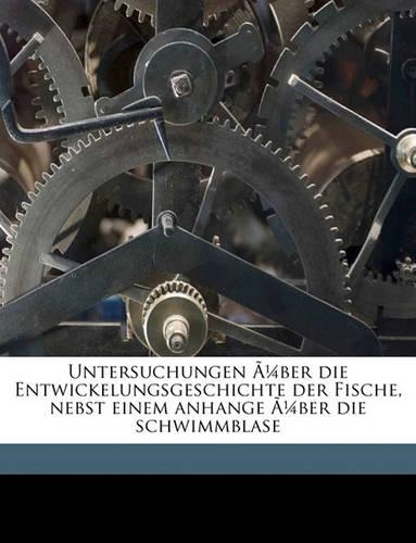 Untersuchungen Ã1/4ber Die Entwickelungsgeschichte Der Fische, Nebst Einem Anhange Ã1/4ber Die Schwimmblase