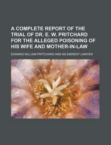 A Complete Report of the Trial of Dr. E. W. Pritchard for the Alleged Poisoning of His Wife and Mother-In-Law: (English)