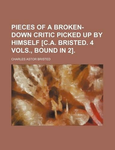 Pieces of a Broken-Down Critic Picked Up by Himself [C.A. Bristed. 4 Vols., Bound in 2].: (English)