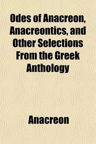 Odes of Anacreon, Anacreontics, and Other Selections from the Greek Anthology: (English)