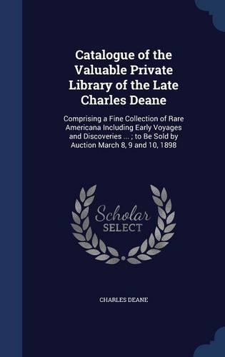 Catalogue of the Valuable Private Library of the Late Charles Deane: Comprising a Fine Collection of Rare Americana Including Early Voyages and Discoveries ...; to Be Sold by Auction March 8, 9 and 10, 1898(English)